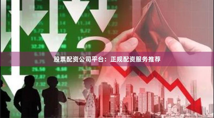 股票配资公司平台：正规配资服务推荐