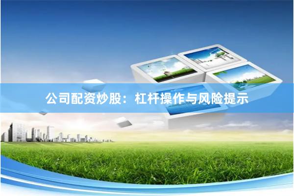 公司配资炒股：杠杆操作与风险提示