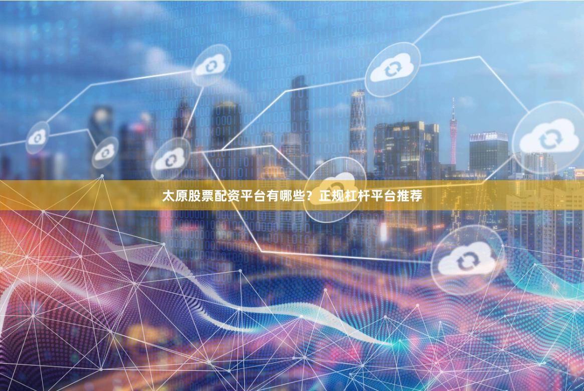 太原股票配资平台有哪些？正规杠杆平台推荐