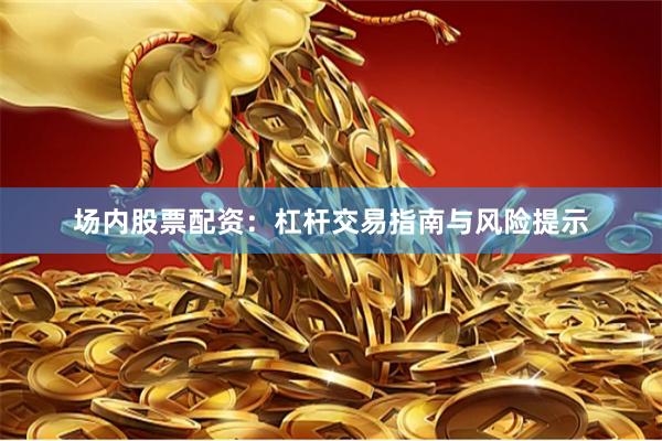 场内股票配资：杠杆交易指南与风险提示