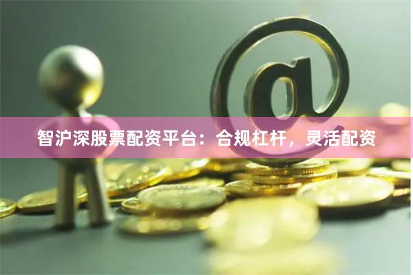 智沪深股票配资平台:合规杠杆,灵活配资