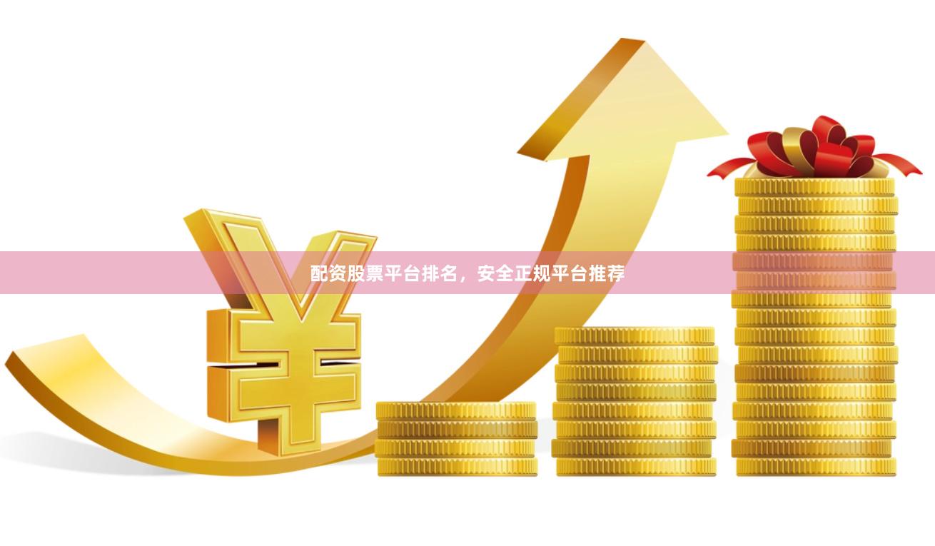 配资股票平台排名，安全正规平台推荐