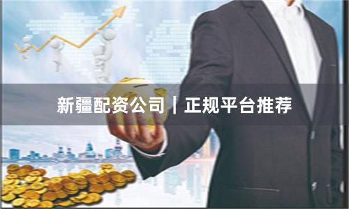 新疆配资公司｜正规平台推荐