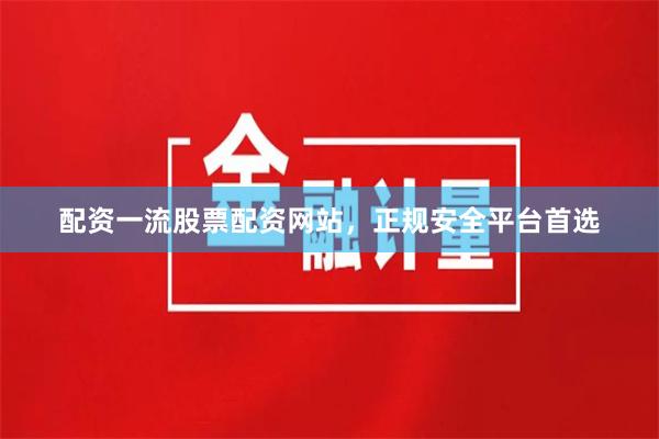 配资一流股票配资网站,正规安全平台首选