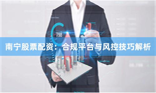 南宁股票配资：合规平台与风控技巧解析