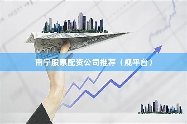 南宁股票配资公司推荐(规平台)