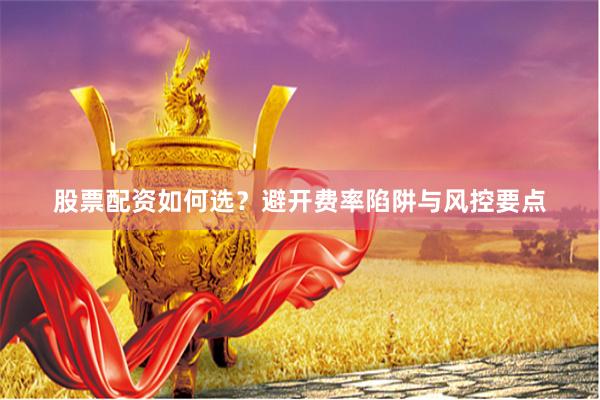 股票配资如何选?避开费率陷阱与风控要点
