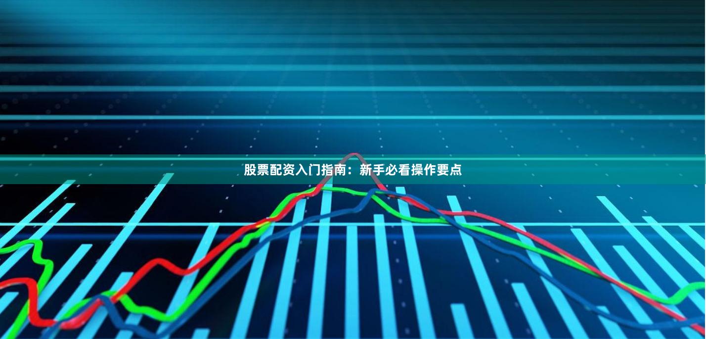 股票配资入门指南：新手必看操作要点
