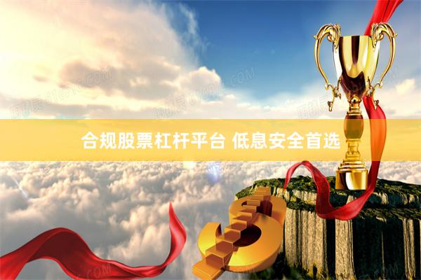 合规股票杠杆平台 低息安全首选