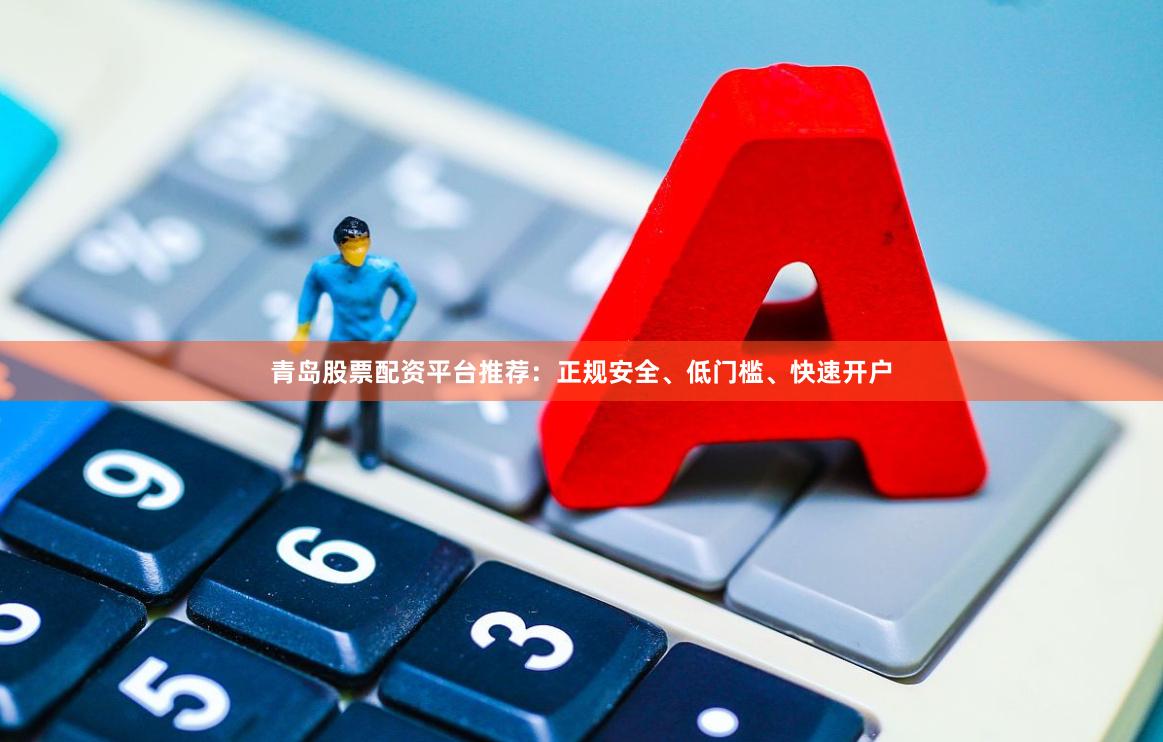 青岛股票配资平台推荐：正规安全、低门槛、快速开户