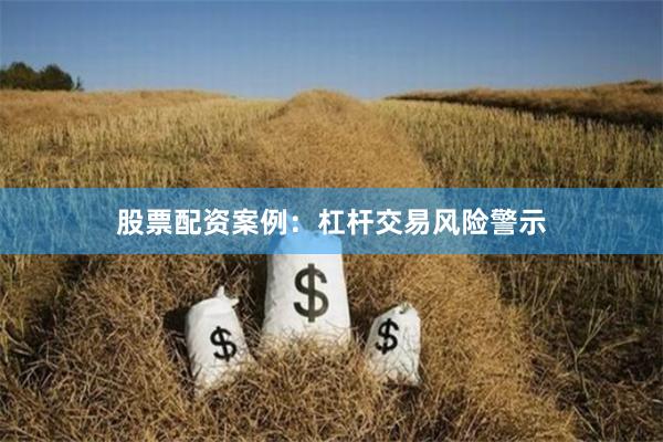 股票配资案例：杠杆交易风险警示