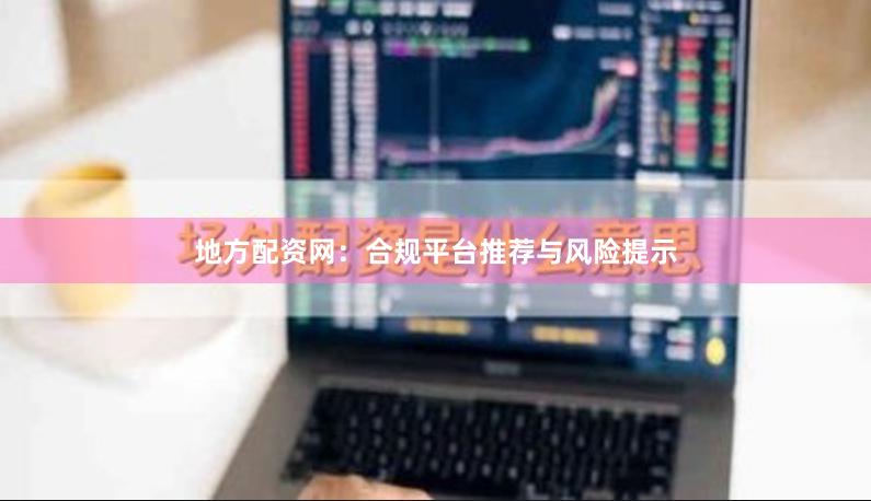 地方配资网：合规平台推荐与风险提示
