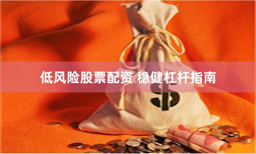 低风险股票配资 稳健杠杆指南
