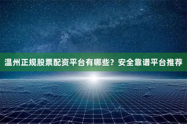 温州正规股票配资平台有哪些？安全靠谱平台推荐