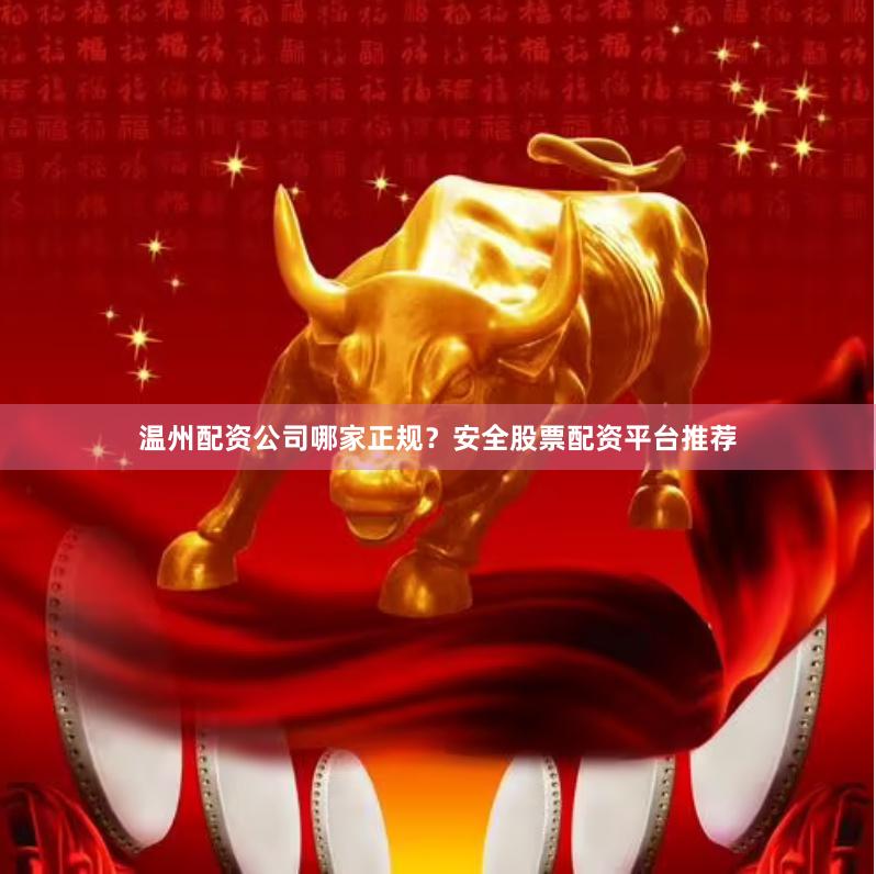温州配资公司哪家正规？安全股票配资平台推荐