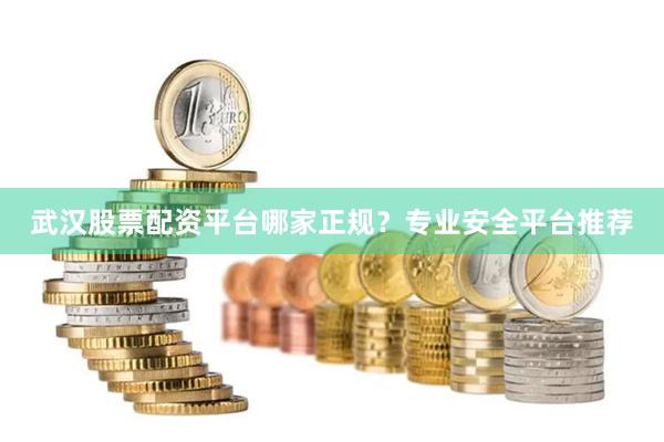 武汉股票配资平台哪家正规？专业安全平台推荐