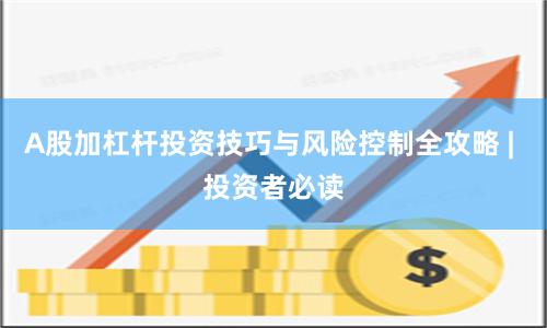 A股加杠杆投资技巧与风险控制全攻略 | 投资者必读