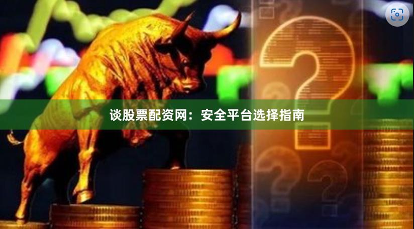 谈股票配资网：安全平台选择指南