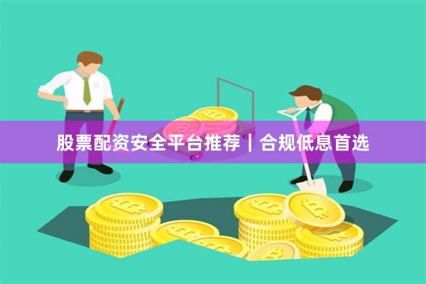 股票配资安全平台推荐｜合规低息首选
