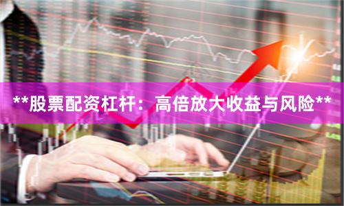 **股票配资杠杆：高倍放大收益与风险**