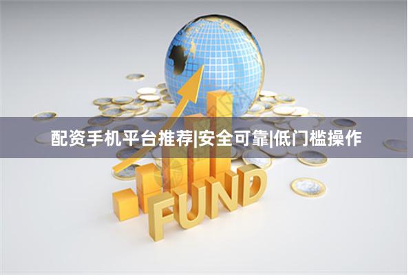 配资手机平台推荐|安全可靠|低门槛操作