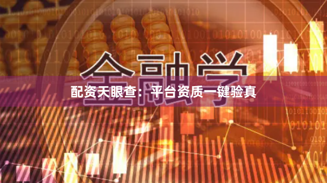 配资天眼查：平台资质一键验真