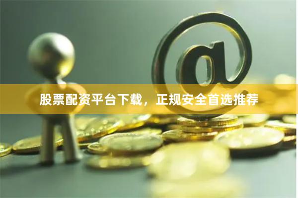 股票配资平台下载，正规安全首选推荐