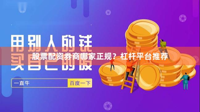 股票配资券商哪家正规？杠杆平台推荐