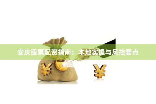 安庆股票配资指南：本地实操与风控要点