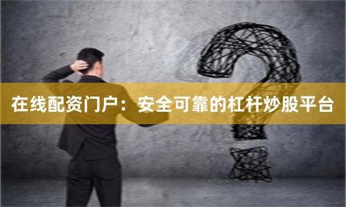 在线配资门户：安全可靠的杠杆炒股平台