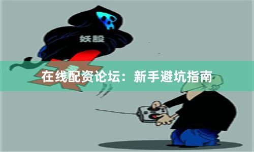 在线配资论坛：新手避坑指南