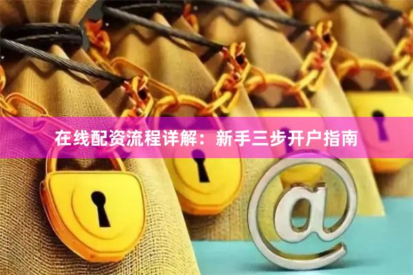 在线配资流程详解：新手三步开户指南