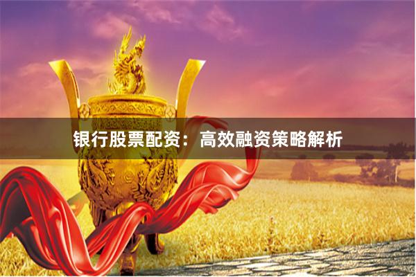 银行股票配资：高效融资策略解析