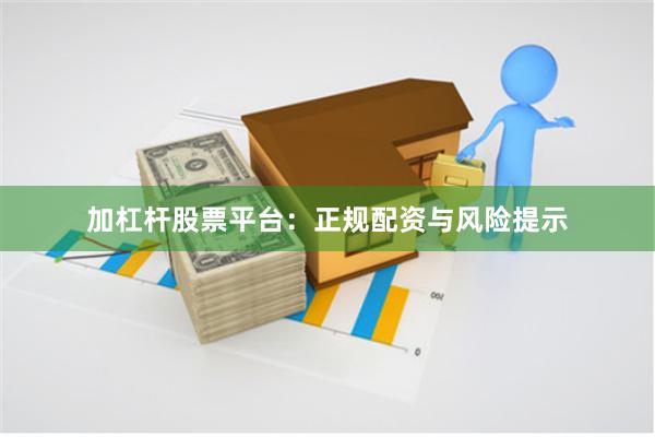 加杠杆股票平台：正规配资与风险提示